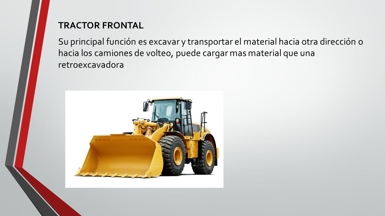 TRACTOR FRONTAL Su principal función es excavar y transportar el material hacia otra dirección o hacia los camiones de volteo, puede cargar mas material que una retroexcavadora