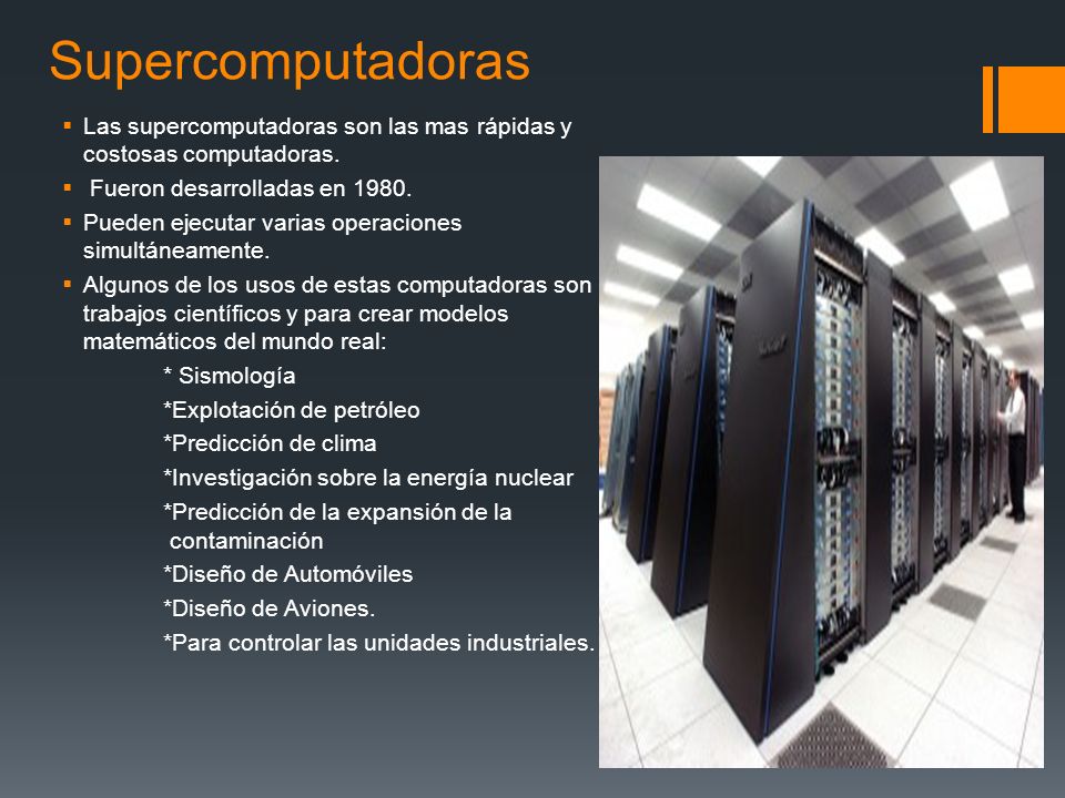 Supercomputadoras Las supercomputadoras son las mas rápidas y costosas computadoras. Fueron desarrolladas en