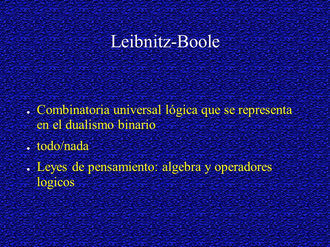 Leibnitz-Boole Combinatoria universal lógica que se representa en el dualismo binario. todo/nada.