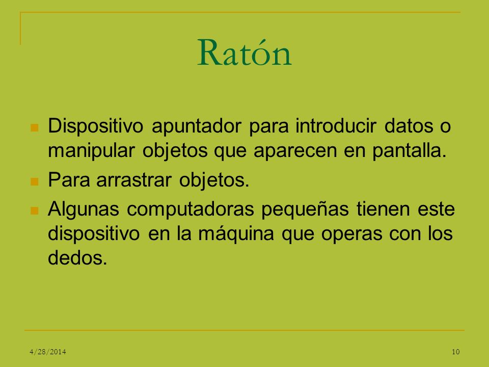 Ratón Dispositivo apuntador para introducir datos o manipular objetos que aparecen en pantalla. Para arrastrar objetos.