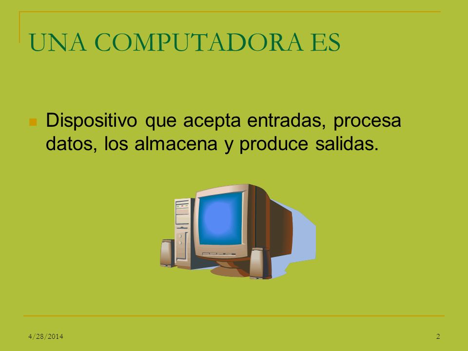 UNA COMPUTADORA ES Dispositivo que acepta entradas, procesa datos, los almacena y produce salidas. 3/29/2017.