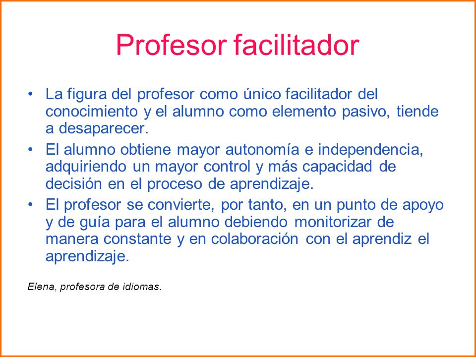 Profesor facilitador La figura del profesor como único facilitador del conocimiento y el alumno como elemento pasivo, tiende a desaparecer.