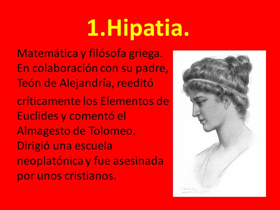 1.Hipatia. Matemática y filósofa griega. En colaboración con su padre, Teón de Alejandría, reeditó.