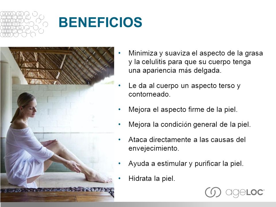 BENEFICIOS Minimiza y suaviza el aspecto de la grasa y la celulitis para que su cuerpo tenga una apariencia más delgada.