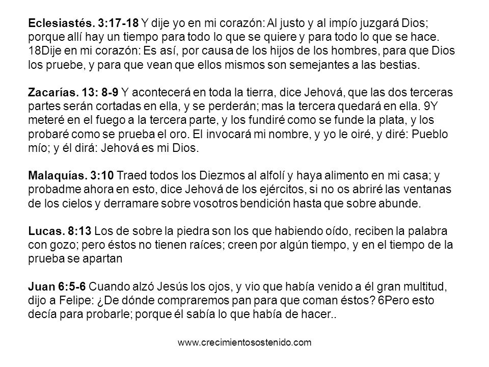 Eclesiastés. 3:17-18 Y dije yo en mi corazón: Al justo y al impío juzgará Dios; porque allí hay un tiempo para todo lo que se quiere y para todo lo que se hace. 18Dije en mi corazón: Es así, por causa de los hijos de los hombres, para que Dios los pruebe, y para que vean que ellos mismos son semejantes a las bestias.