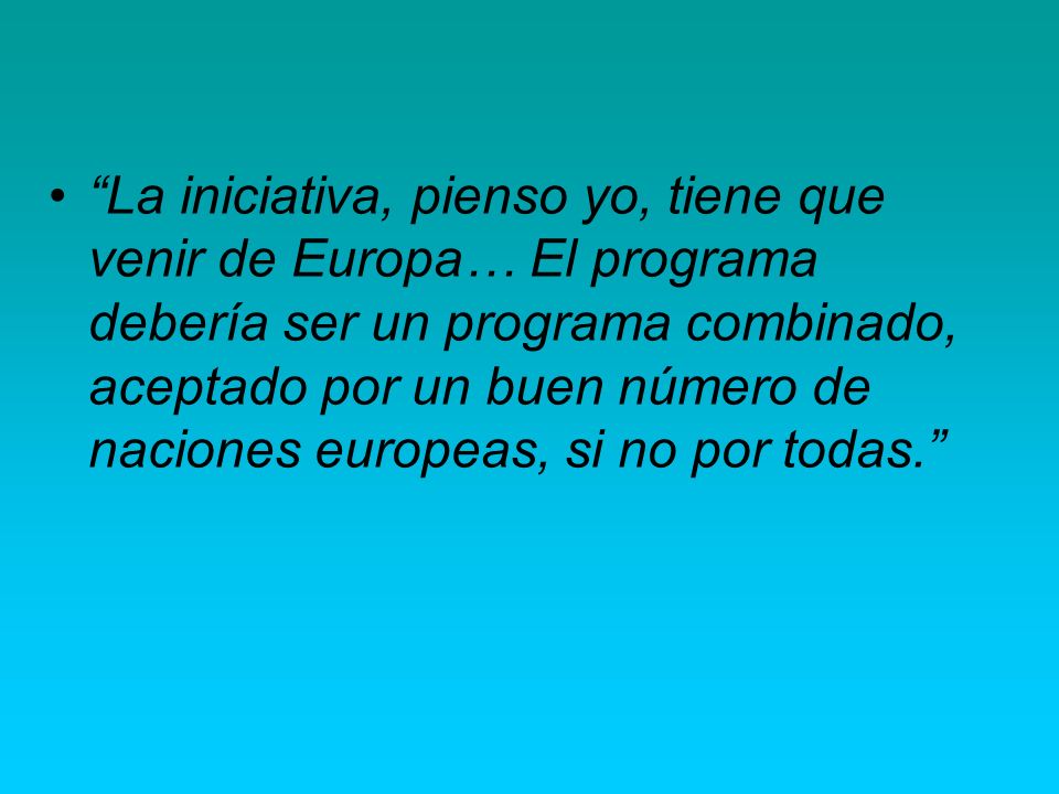La iniciativa, pienso yo, tiene que venir de Europa… El programa debería ser un programa combinado, aceptado por un buen número de naciones europeas, si no por todas.
