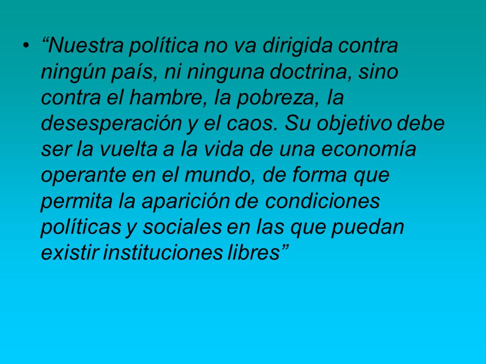 Nuestra política no va dirigida contra ningún país, ni ninguna doctrina, sino contra el hambre, la pobreza, la desesperación y el caos.