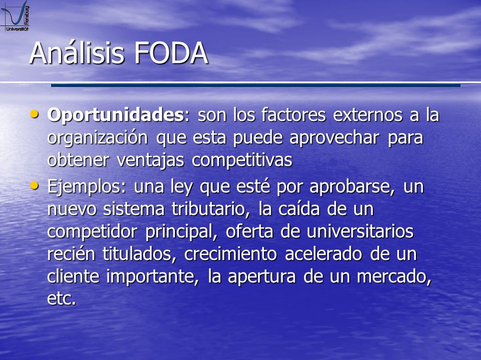 Análisis FODA Oportunidades: son los factores externos a la organización que esta puede aprovechar para obtener ventajas competitivas.