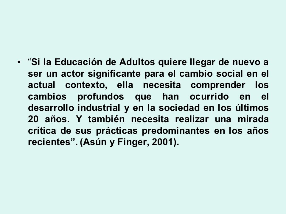 Si la Educación de Adultos quiere llegar de nuevo a ser un actor significante para el cambio social en el actual contexto, ella necesita comprender los cambios profundos que han ocurrido en el desarrollo industrial y en la sociedad en los últimos 20 años.