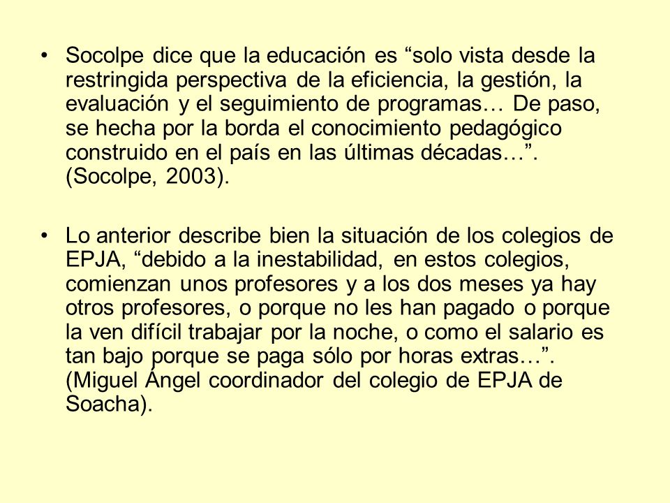 Socolpe dice que la educación es solo vista desde la restringida perspectiva de la eficiencia, la gestión, la evaluación y el seguimiento de programas… De paso, se hecha por la borda el conocimiento pedagógico construido en el país en las últimas décadas… . (Socolpe, 2003).