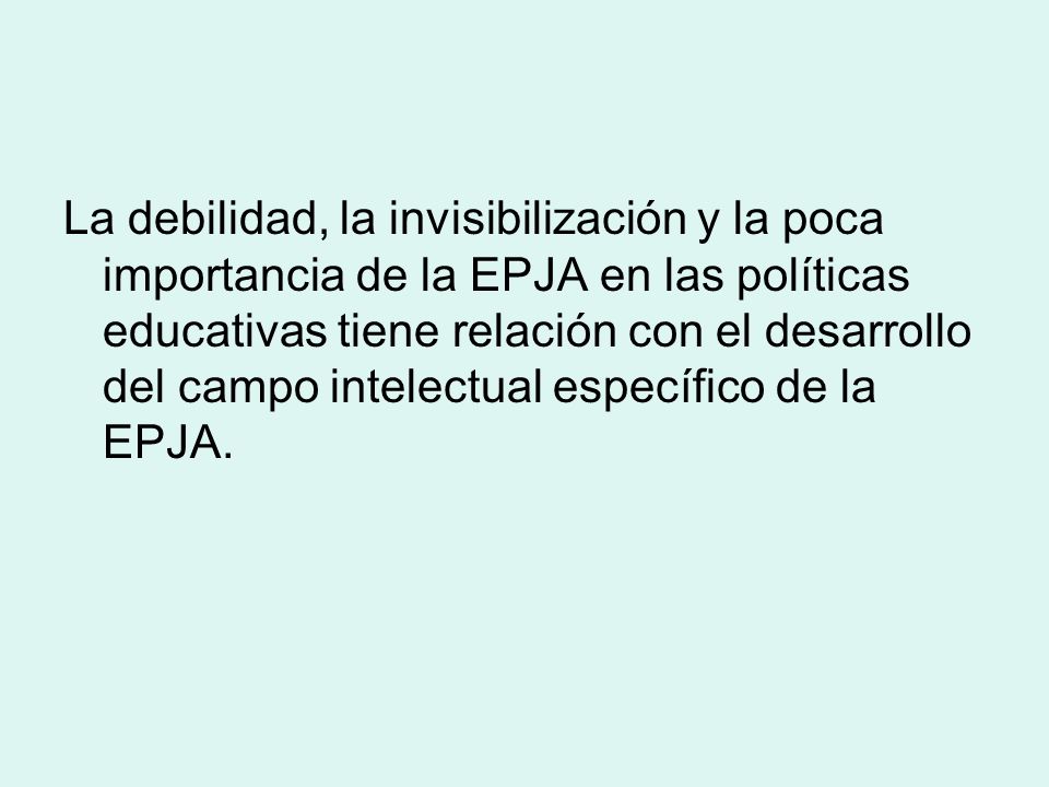 La debilidad, la invisibilización y la poca importancia de la EPJA en las políticas educativas tiene relación con el desarrollo del campo intelectual específico de la EPJA.