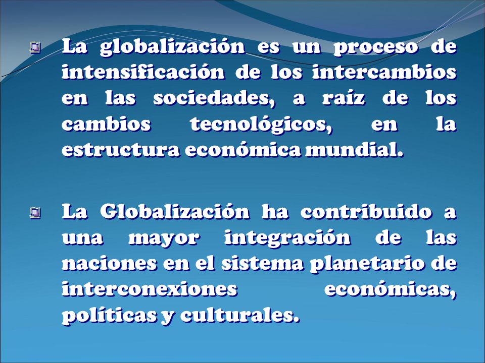 La globalización es un proceso de intensificación de los intercambios en las sociedades, a raíz de los cambios tecnológicos, en la estructura económica mundial.