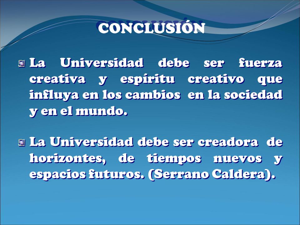 CONCLUSIÓN La Universidad debe ser fuerza creativa y espíritu creativo que influya en los cambios en la sociedad y en el mundo.