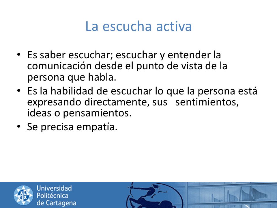 La escucha activa Es saber escuchar; escuchar y entender la comunicación desde el punto de vista de la persona que habla.
