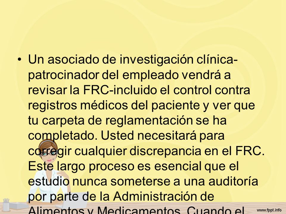 Un asociado de investigación clínica-patrocinador del empleado vendrá a revisar la FRC-incluido el control contra registros médicos del paciente y ver que tu carpeta de reglamentación se ha completado.