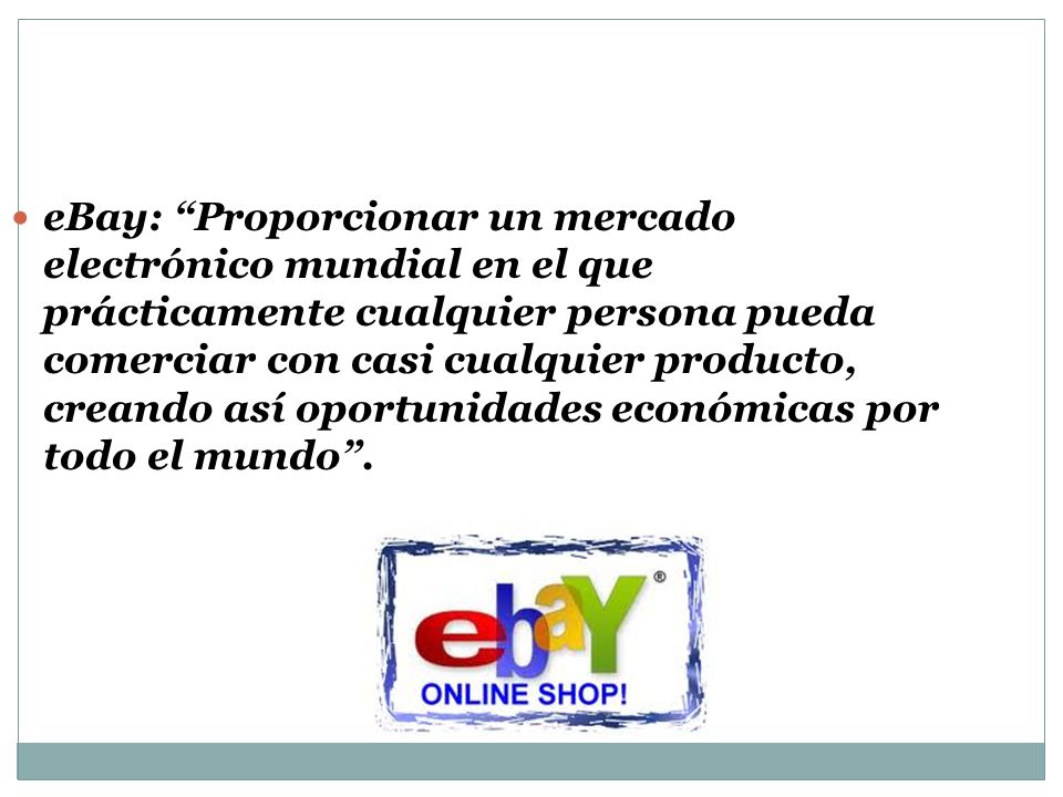 eBay: Proporcionar un mercado electrónico mundial en el que prácticamente cualquier persona pueda comerciar con casi cualquier producto, creando así oportunidades económicas por todo el mundo .