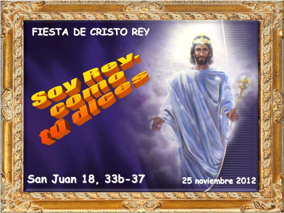Soy Rey, como tú dices San Juan 18, 33b-37 FIESTA DE CRISTO REY