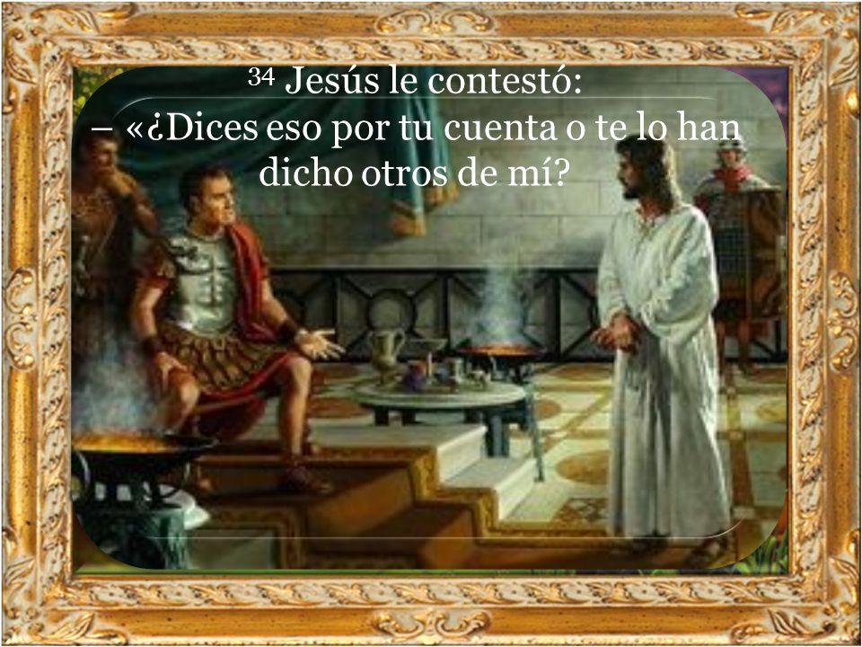 34 Jesús le contestó: – «¿Dices eso por tu cuenta o te lo han dicho otros de mí