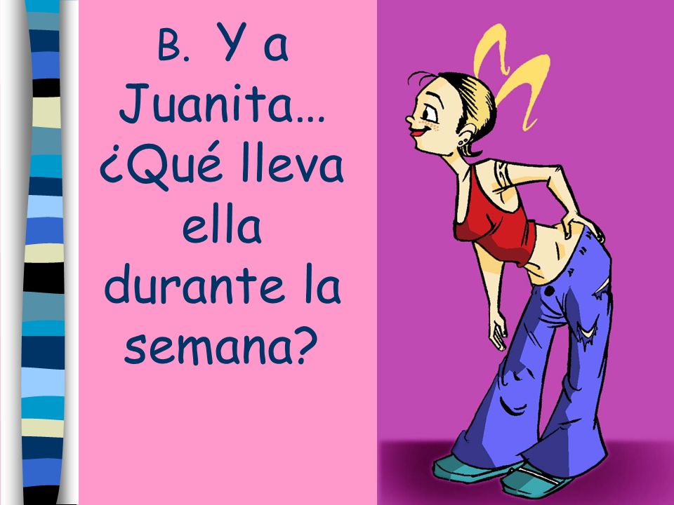 B. Y a Juanita… ¿Qué lleva ella durante la semana