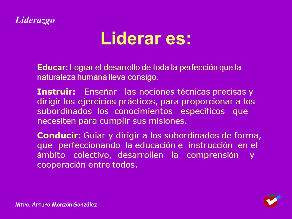 Liderazgo Liderar es: Educar: Lograr el desarrollo de toda la perfección que la naturaleza humana lleva consigo.