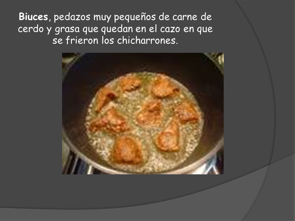Biuces, pedazos muy pequeños de carne de cerdo y grasa que quedan en el cazo en que se frieron los chicharrones.