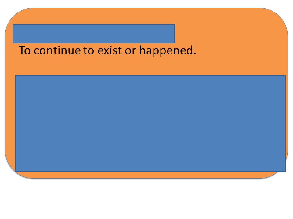 . Go on To continue to exist or happened.