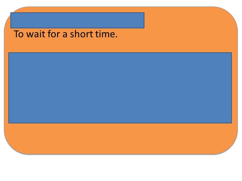 Hold on To wait for a short time. -Example: Hold on – I’ll be ready in a minute!