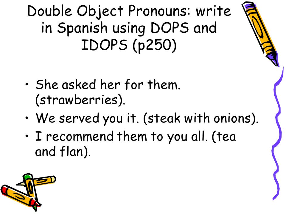 Double Object Pronouns: write in Spanish using DOPS and IDOPS (p250)