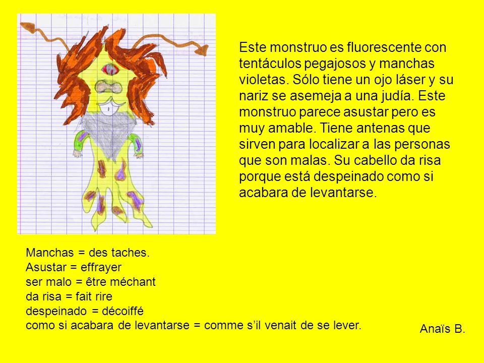 Este monstruo es fluorescente con tentáculos pegajosos y manchas violetas. Sólo tiene un ojo láser y su nariz se asemeja a una judía. Este monstruo parece asustar pero es muy amable. Tiene antenas que sirven para localizar a las personas que son malas. Su cabello da risa porque está despeinado como si acabara de levantarse.