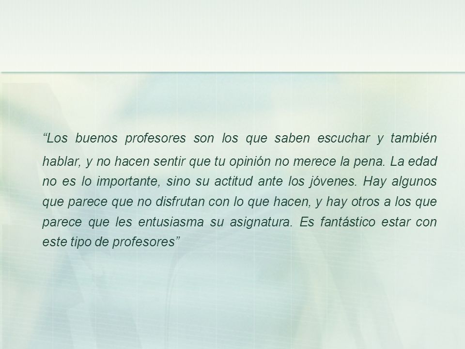 Los buenos profesores son los que saben escuchar y también hablar, y no hacen sentir que tu opinión no merece la pena.