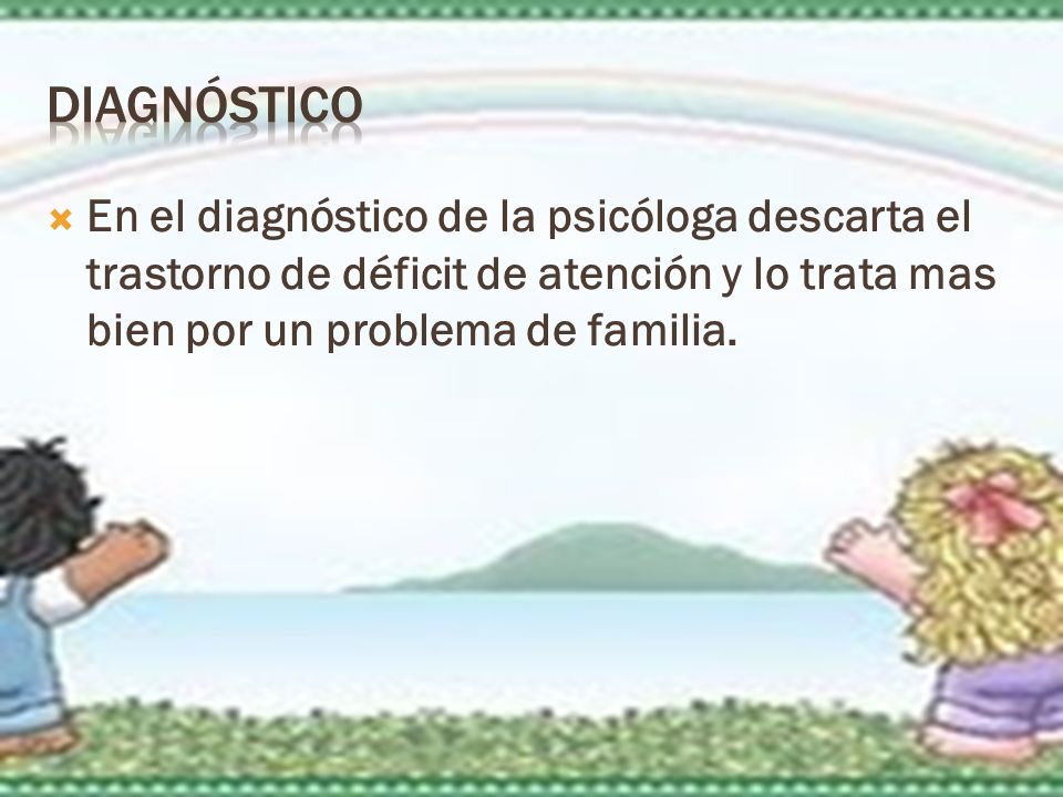 diagnóstico En el diagnóstico de la psicóloga descarta el trastorno de déficit de atención y lo trata mas bien por un problema de familia.