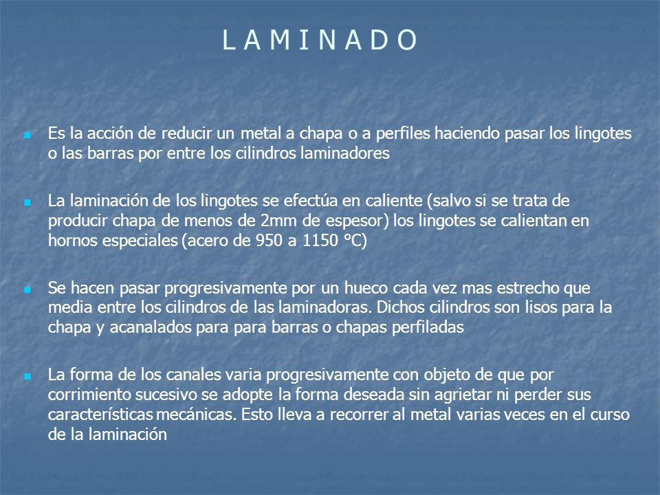 L A M I N A D O Es la acción de reducir un metal a chapa o a perfiles haciendo pasar los lingotes o las barras por entre los cilindros laminadores.