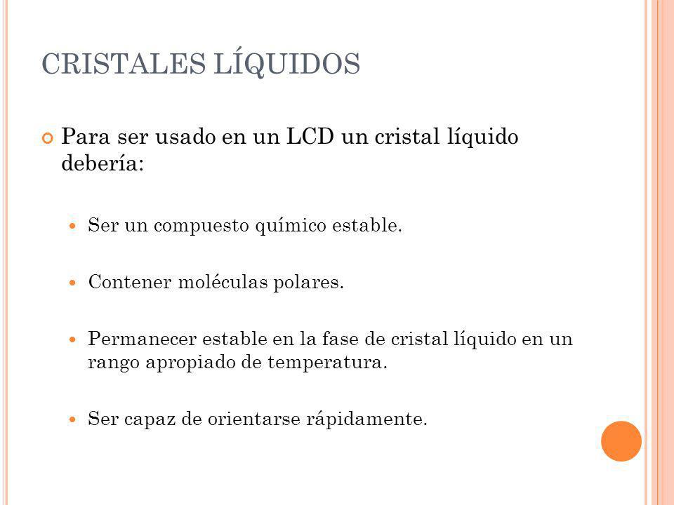 CRISTALES LÍQUIDOS Para ser usado en un LCD un cristal líquido debería: Ser un compuesto químico estable.