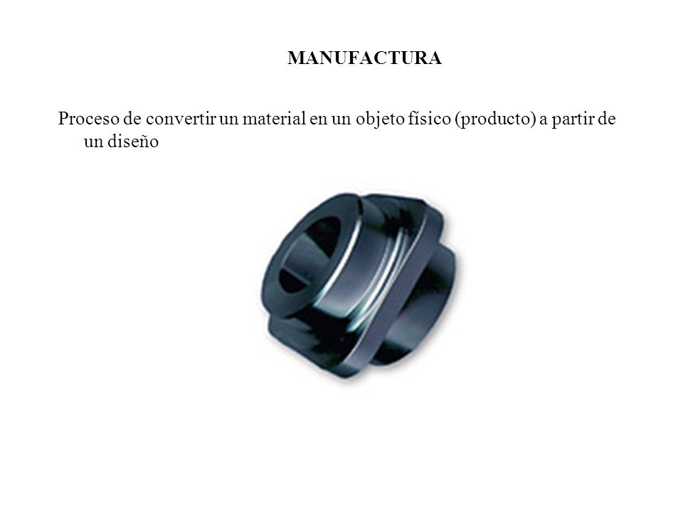 MANUFACTURA Proceso de convertir un material en un objeto físico (producto) a partir de un diseño