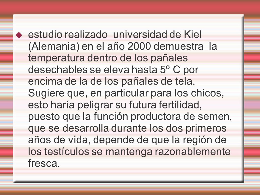 estudio realizado universidad de Kiel (Alemania) en el año 2000 demuestra la temperatura dentro de los pañales desechables se eleva hasta 5º C por encima de la de los pañales de tela.