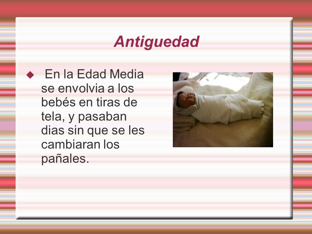 Antiguedad En la Edad Media se envolvia a los bebés en tiras de tela, y pasaban dias sin que se les cambiaran los pañales.