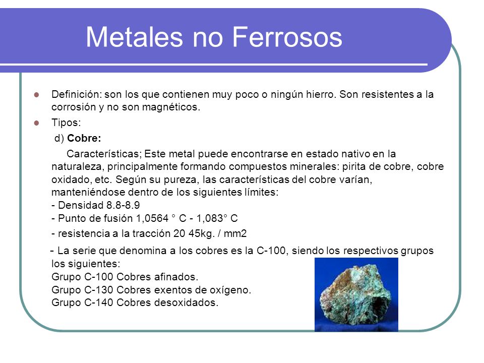 Metales no Ferrosos Definición: son los que contienen muy poco o ningún hierro. Son resistentes a la corrosión y no son magnéticos.