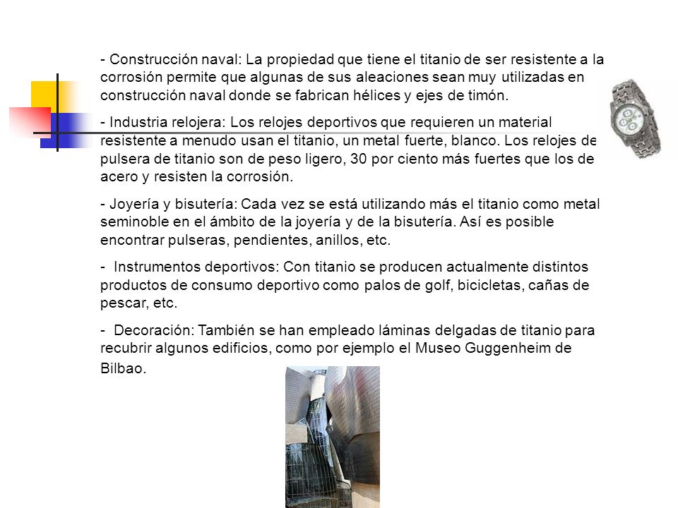 Construcción naval: La propiedad que tiene el titanio de ser resistente a la corrosión permite que algunas de sus aleaciones sean muy utilizadas en construcción naval donde se fabrican hélices y ejes de timón.