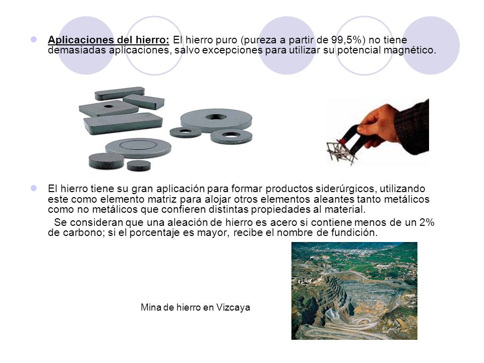 Aplicaciones del hierro: El hierro puro (pureza a partir de 99,5%) no tiene demasiadas aplicaciones, salvo excepciones para utilizar su potencial magnético.