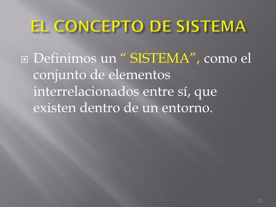 EL CONCEPTO DE SISTEMA Definimos un SISTEMA , como el conjunto de elementos interrelacionados entre sí, que existen dentro de un entorno.