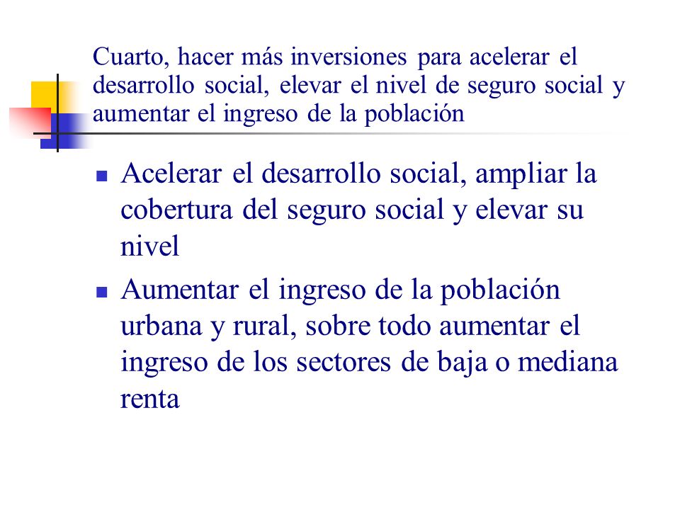 Cuarto, hacer más inversiones para acelerar el desarrollo social, elevar el nivel de seguro social y aumentar el ingreso de la población