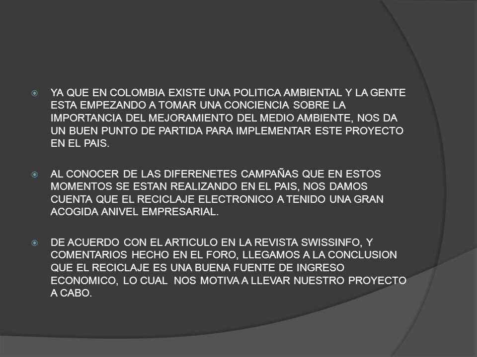 YA QUE EN COLOMBIA EXISTE UNA POLITICA AMBIENTAL Y LA GENTE ESTA EMPEZANDO A TOMAR UNA CONCIENCIA SOBRE LA IMPORTANCIA DEL MEJORAMIENTO DEL MEDIO AMBIENTE, NOS DA UN BUEN PUNTO DE PARTIDA PARA IMPLEMENTAR ESTE PROYECTO EN EL PAIS.