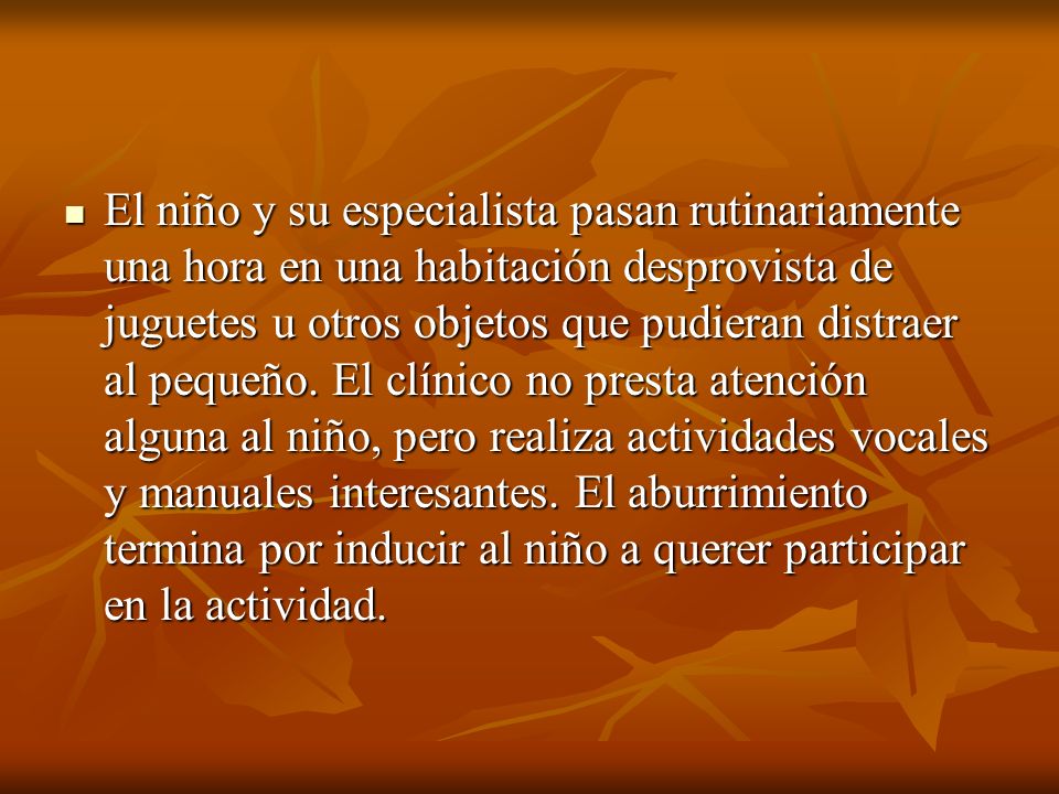 El niño y su especialista pasan rutinariamente una hora en una habitación desprovista de juguetes u otros objetos que pudieran distraer al pequeño.