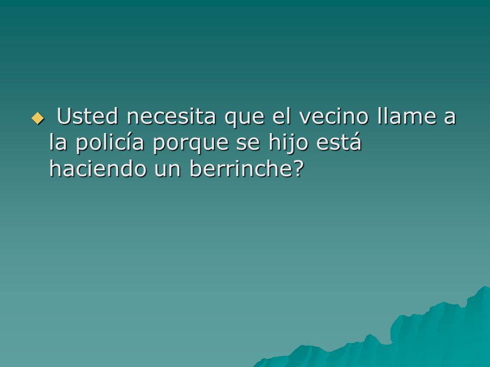 Usted necesita que el vecino llame a la policía porque se hijo está haciendo un berrinche