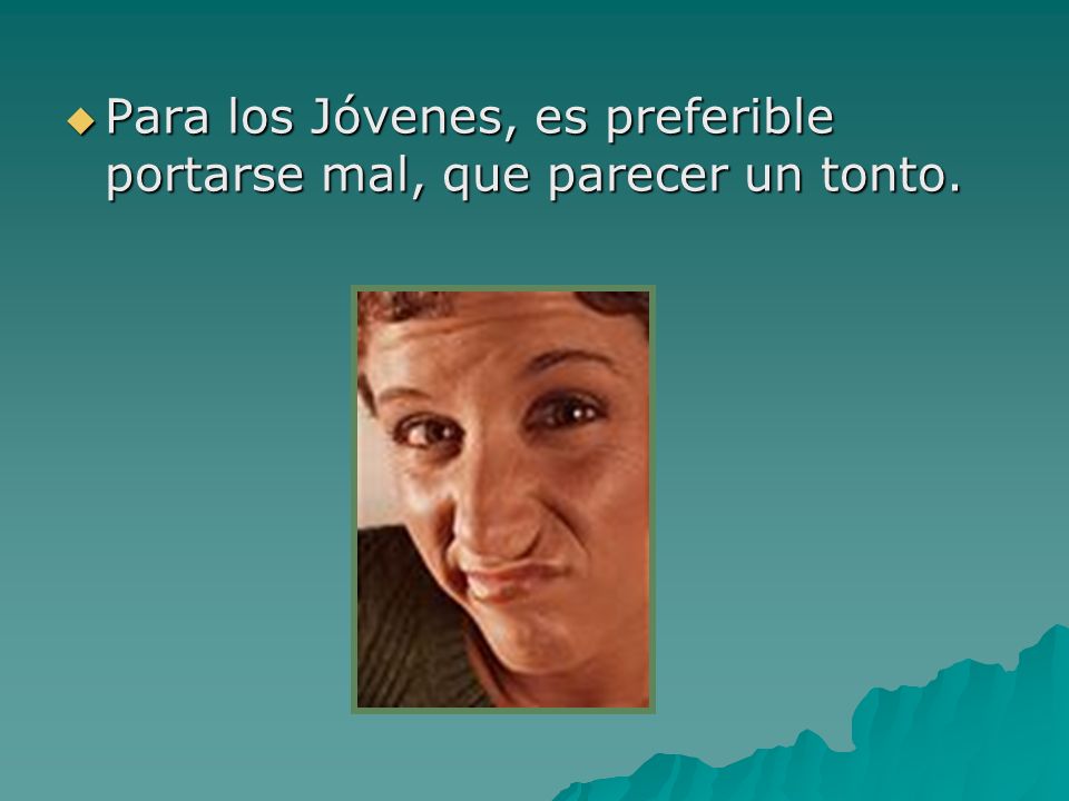 Para los Jóvenes, es preferible portarse mal, que parecer un tonto.