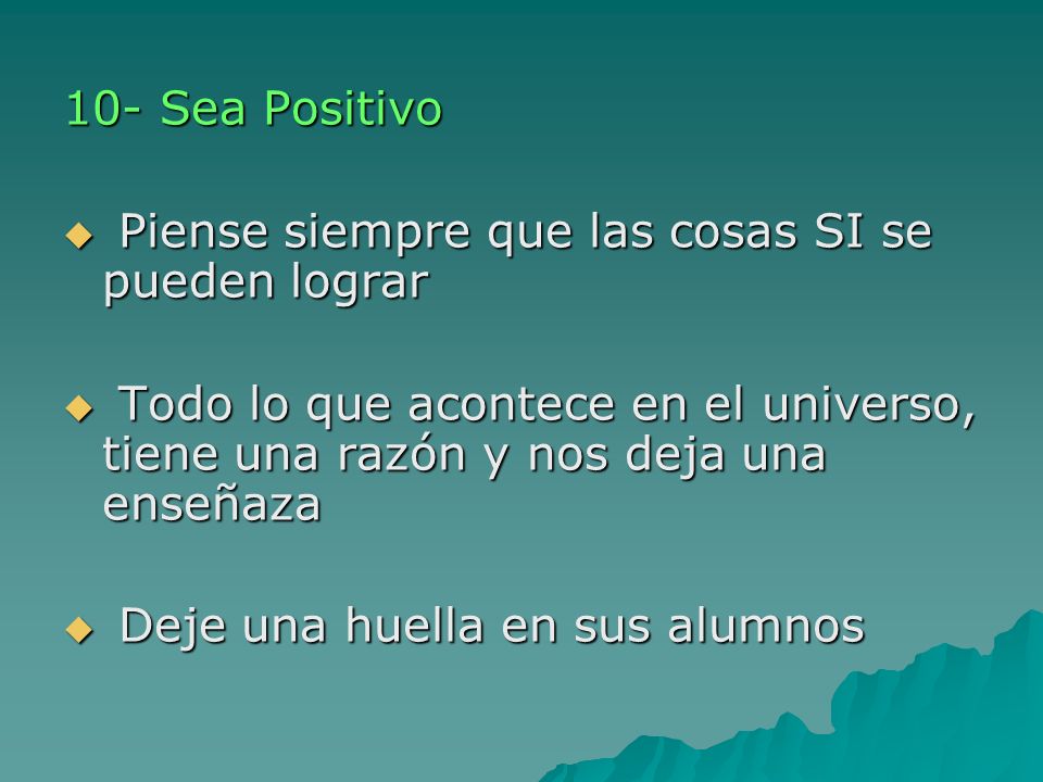 10- Sea Positivo Piense siempre que las cosas SI se pueden lograr. Todo lo que acontece en el universo, tiene una razón y nos deja una enseñaza.