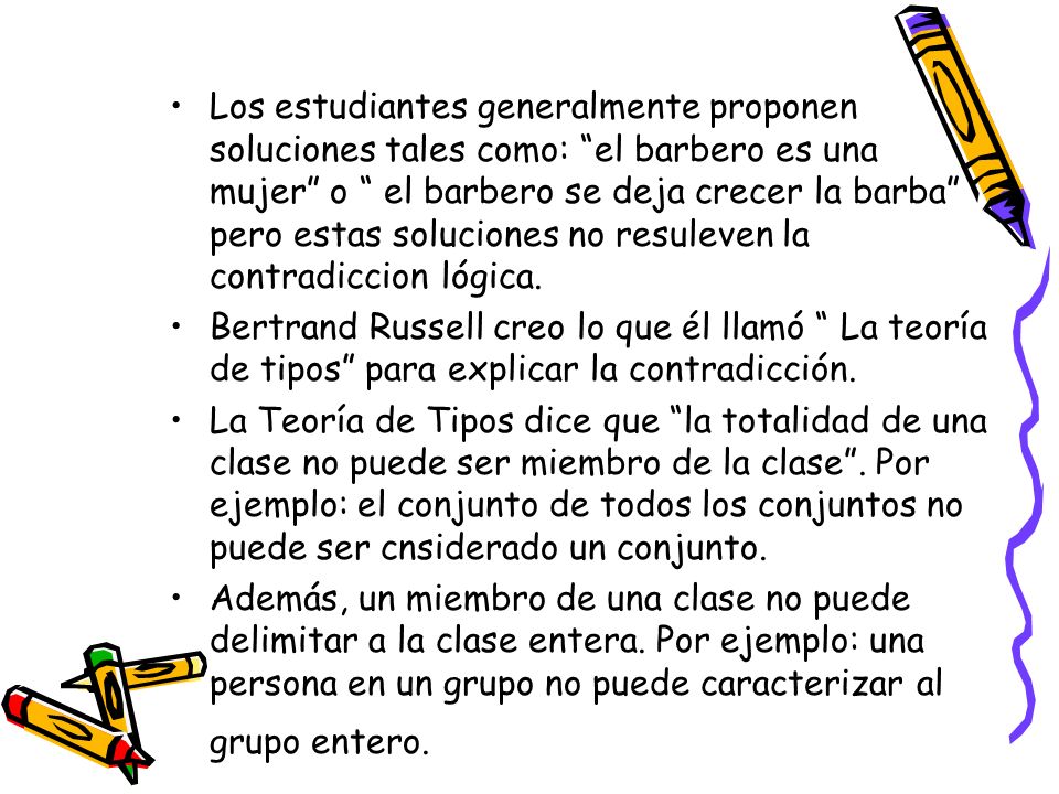Los estudiantes generalmente proponen soluciones tales como: el barbero es una mujer o el barbero se deja crecer la barba pero estas soluciones no resuleven la contradiccion lógica.