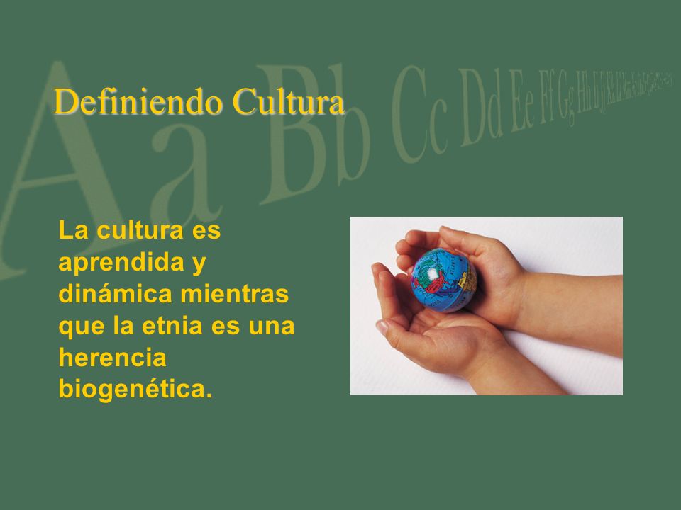 Definiendo Cultura La cultura es aprendida y dinámica mientras que la etnia es una herencia biogenética.