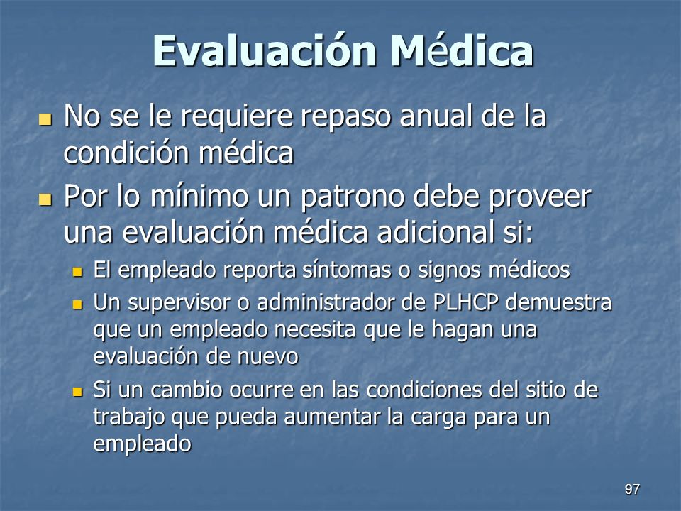 Evaluación Médica No se le requiere repaso anual de la condición médica. Por lo mínimo un patrono debe proveer una evaluación médica adicional si: