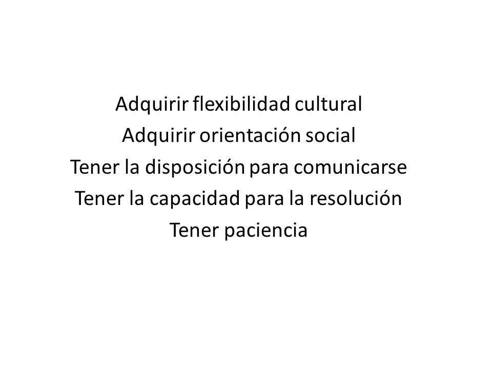 Adquirir flexibilidad cultural Adquirir orientación social Tener la disposición para comunicarse Tener la capacidad para la resolución Tener paciencia